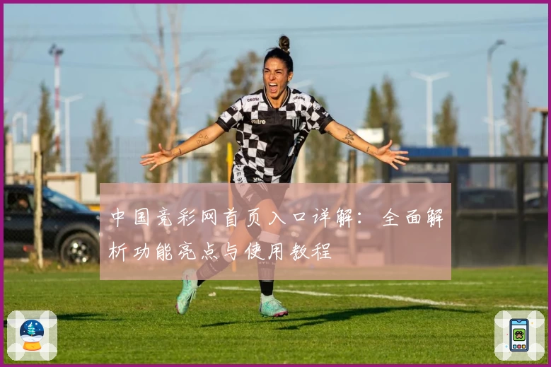 中国竞彩网首页入口详解:全面解析功能亮点与使用教程