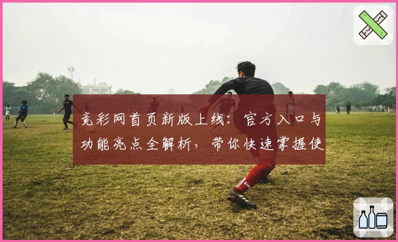 竟彩网首页新版上线：官方入口与功能亮点全解析，带你快速掌握使用技巧