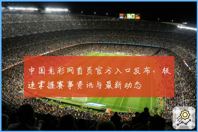 中国竞彩网首页官方入口发布，极速掌握赛事资讯与最新动态