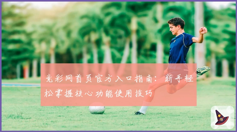 竞彩网首页官方入口指南：新手轻松掌握核心功能使用技巧