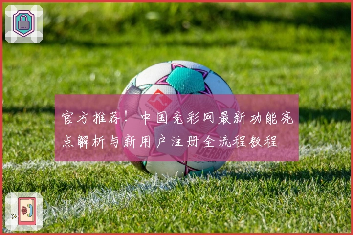 官方推荐！中国竞彩网最新功能亮点解析与新用户注册全流程教程