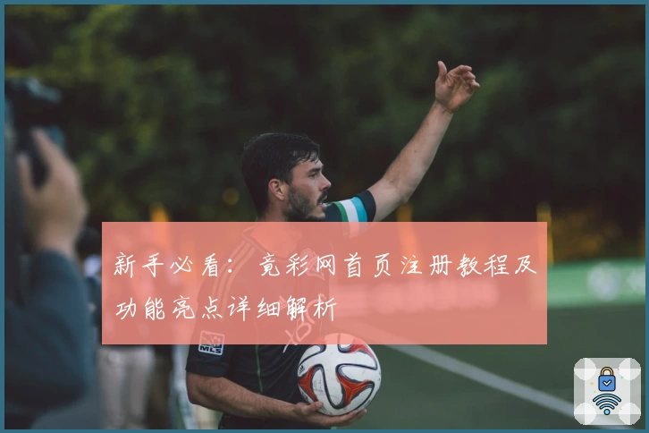 新手必看：竟彩网首页注册教程及功能亮点详细解析