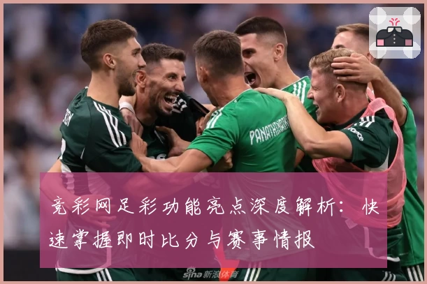 竞彩网足彩功能亮点深度解析：快速掌握即时比分与赛事情报