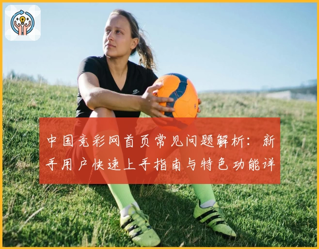中国竞彩网首页常见问题解析：新手用户快速上手指南与特色功能详解