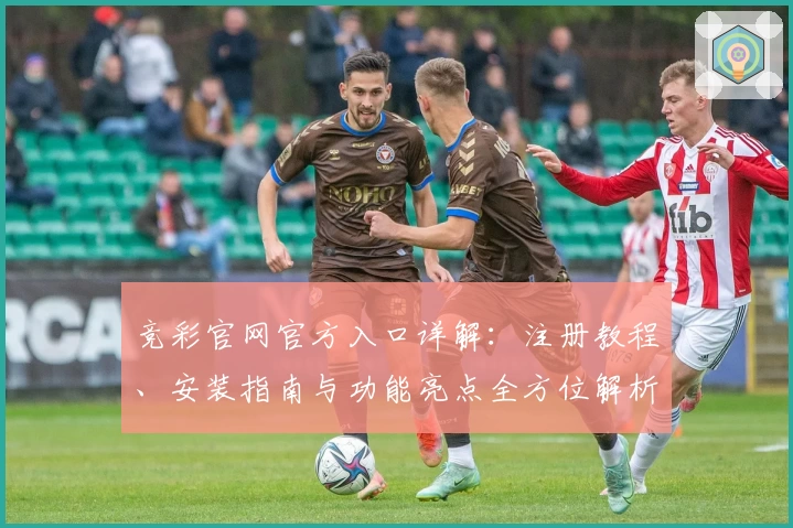 竞彩官网官方入口详解：注册教程、安装指南与功能亮点全方位解析