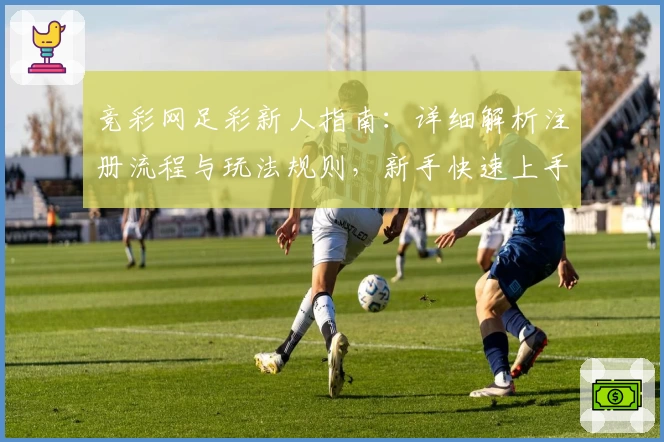 竞彩网足彩新人指南：详细解析注册流程与玩法规则，新手快速上手必看教程