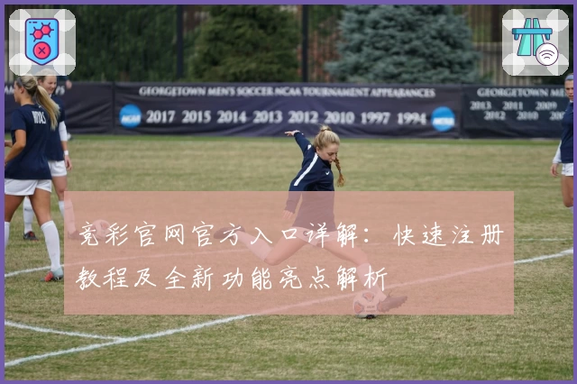 竞彩官网官方入口详解：快速注册教程及全新功能亮点解析