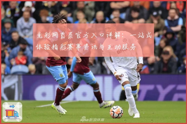 竞彩网首页官方入口详解:一站式体验精彩赛事资讯与互动服务