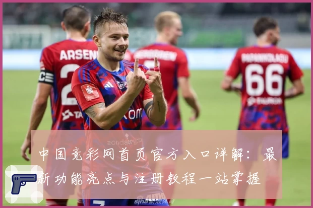 中国竞彩网首页官方入口详解：最新功能亮点与注册教程一站掌握